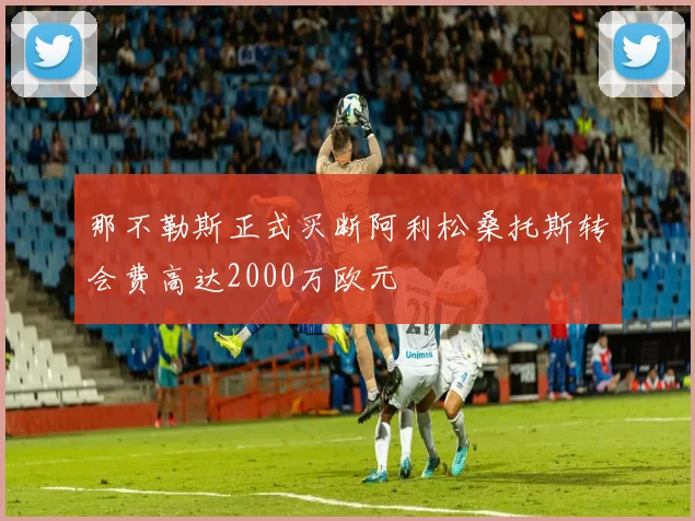 那不勒斯正式买断阿利松桑托斯转会费高达2000万欧元