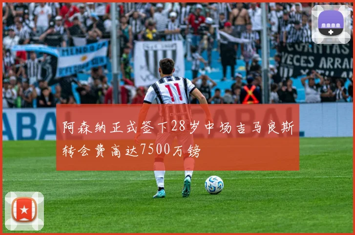 阿森纳正式签下28岁中场吉马良斯转会费高达7500万镑
